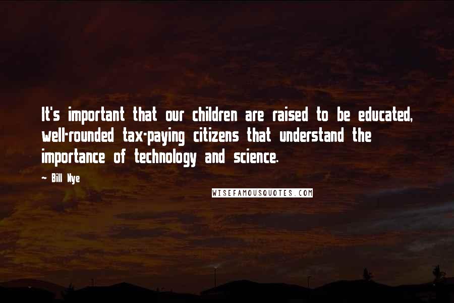 Bill Nye Quotes: It's important that our children are raised to be educated, well-rounded tax-paying citizens that understand the importance of technology and science.