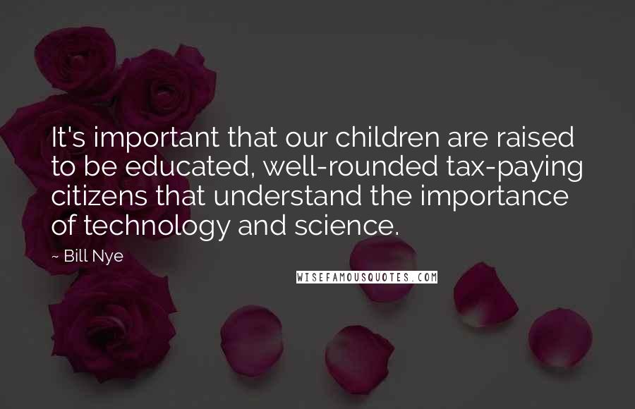 Bill Nye Quotes: It's important that our children are raised to be educated, well-rounded tax-paying citizens that understand the importance of technology and science.