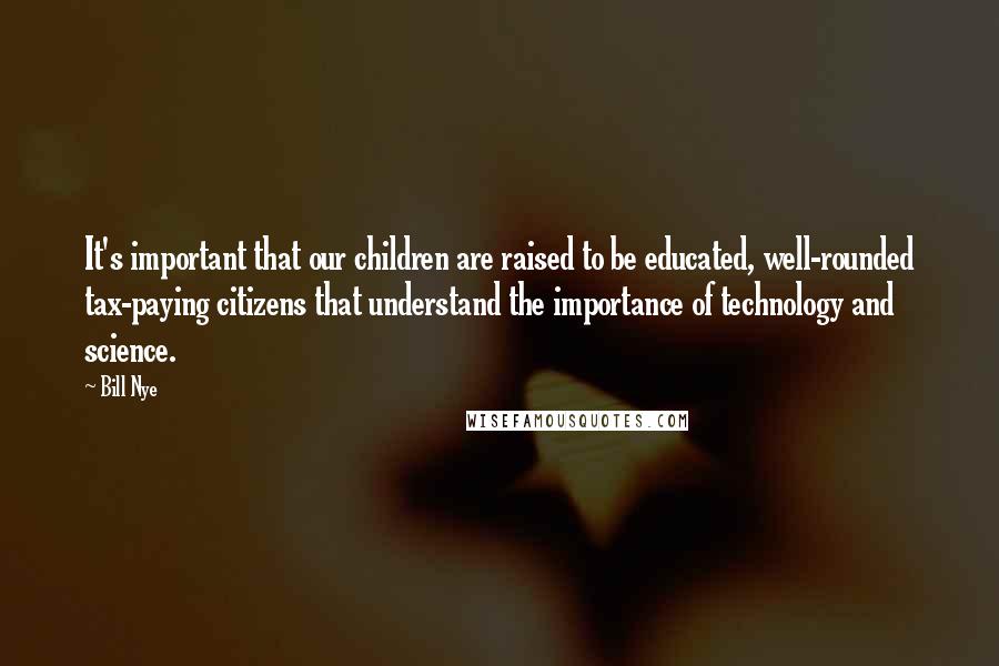 Bill Nye Quotes: It's important that our children are raised to be educated, well-rounded tax-paying citizens that understand the importance of technology and science.