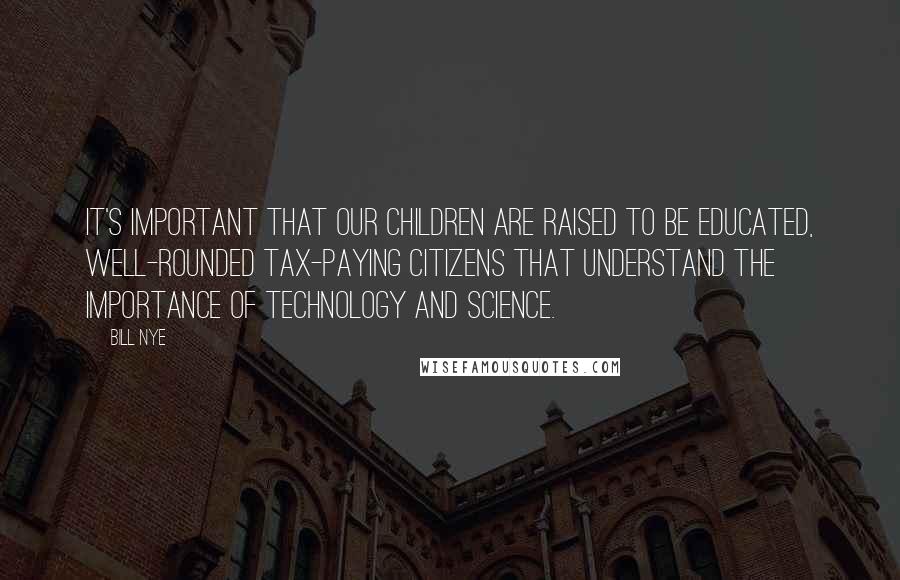 Bill Nye Quotes: It's important that our children are raised to be educated, well-rounded tax-paying citizens that understand the importance of technology and science.