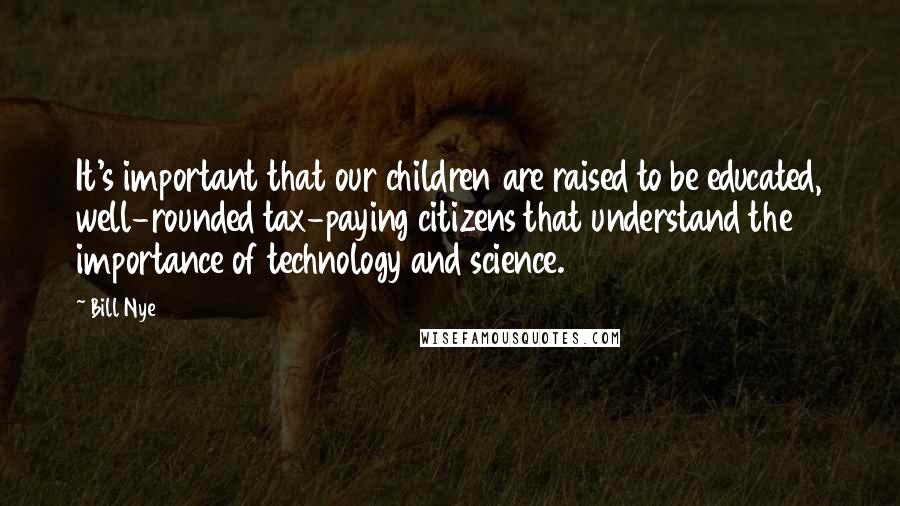 Bill Nye Quotes: It's important that our children are raised to be educated, well-rounded tax-paying citizens that understand the importance of technology and science.