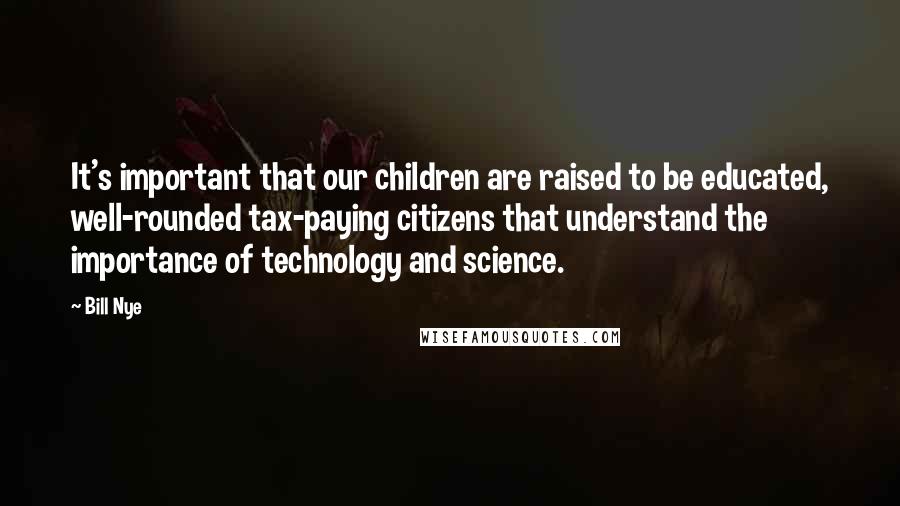 Bill Nye Quotes: It's important that our children are raised to be educated, well-rounded tax-paying citizens that understand the importance of technology and science.