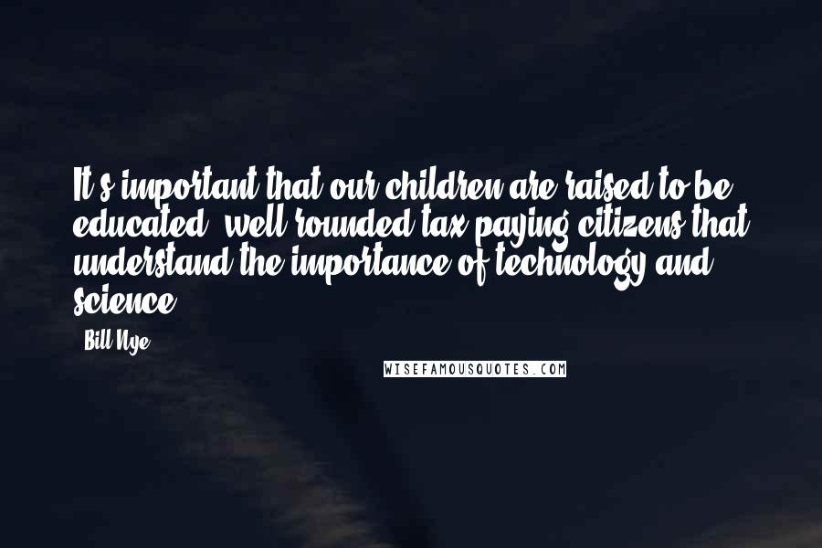 Bill Nye Quotes: It's important that our children are raised to be educated, well-rounded tax-paying citizens that understand the importance of technology and science.