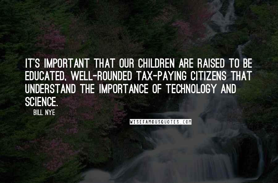 Bill Nye Quotes: It's important that our children are raised to be educated, well-rounded tax-paying citizens that understand the importance of technology and science.
