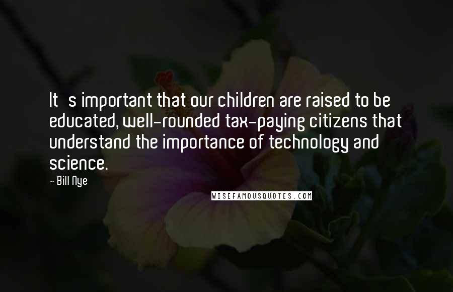 Bill Nye Quotes: It's important that our children are raised to be educated, well-rounded tax-paying citizens that understand the importance of technology and science.