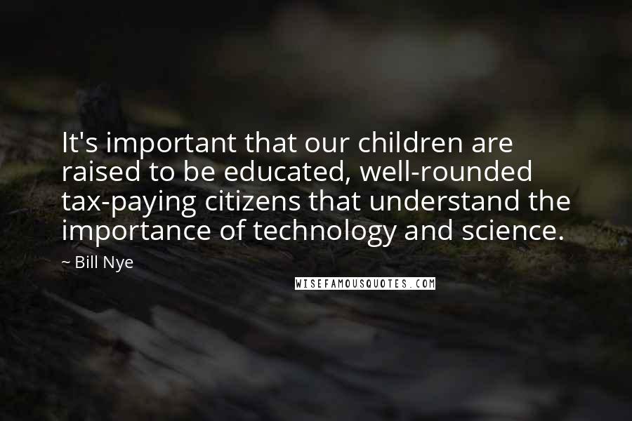 Bill Nye Quotes: It's important that our children are raised to be educated, well-rounded tax-paying citizens that understand the importance of technology and science.