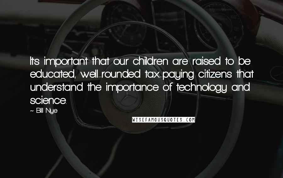 Bill Nye Quotes: It's important that our children are raised to be educated, well-rounded tax-paying citizens that understand the importance of technology and science.