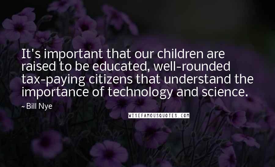 Bill Nye Quotes: It's important that our children are raised to be educated, well-rounded tax-paying citizens that understand the importance of technology and science.