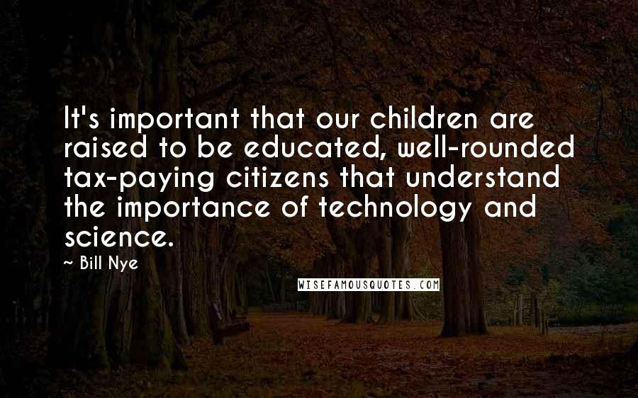 Bill Nye Quotes: It's important that our children are raised to be educated, well-rounded tax-paying citizens that understand the importance of technology and science.