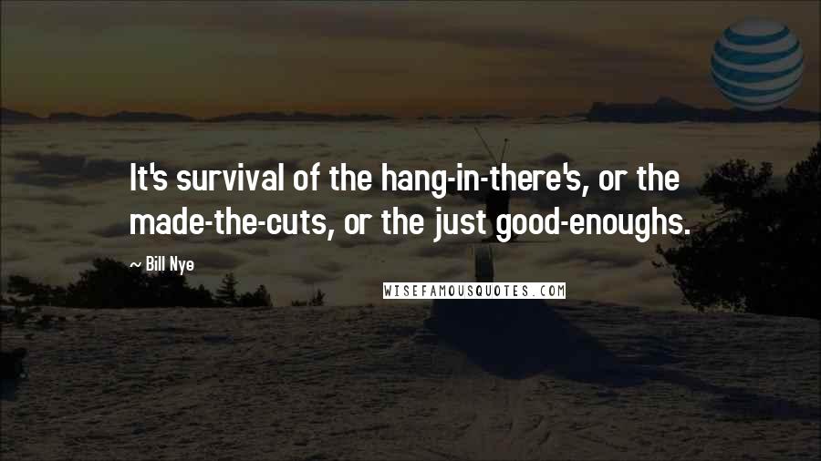 Bill Nye Quotes: It's survival of the hang-in-there's, or the made-the-cuts, or the just good-enoughs.