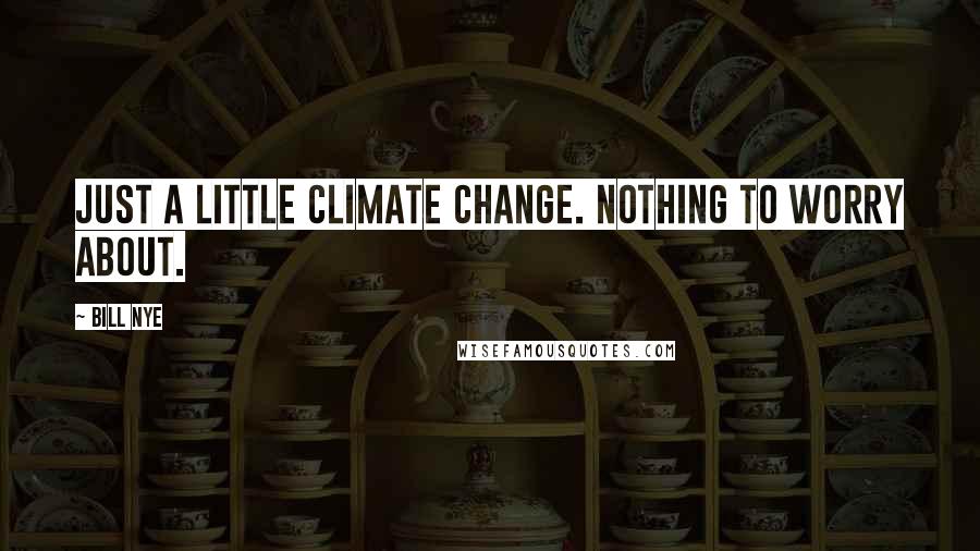 Bill Nye Quotes: Just a little climate change. Nothing to worry about.