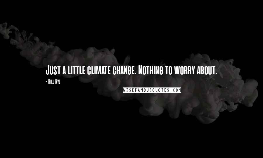 Bill Nye Quotes: Just a little climate change. Nothing to worry about.