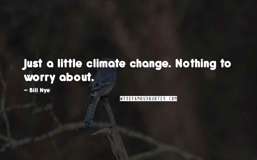 Bill Nye Quotes: Just a little climate change. Nothing to worry about.