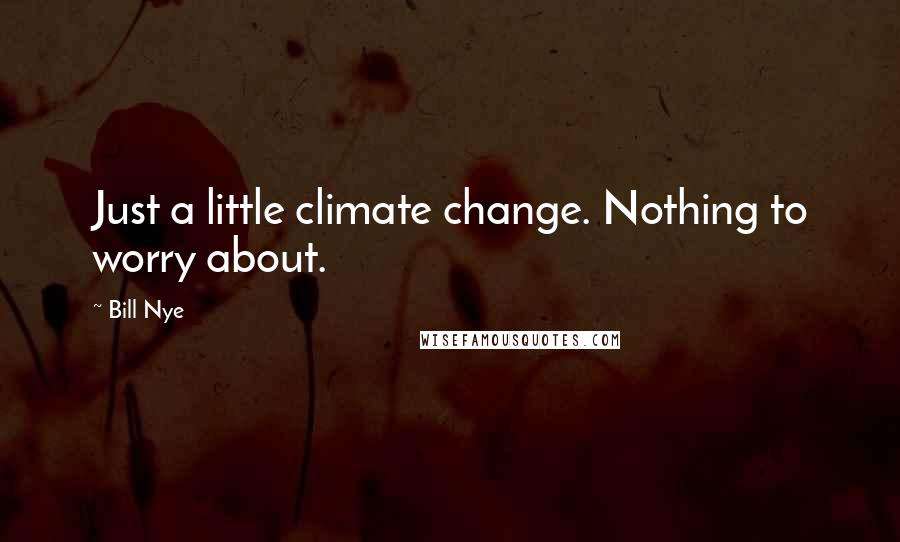 Bill Nye Quotes: Just a little climate change. Nothing to worry about.