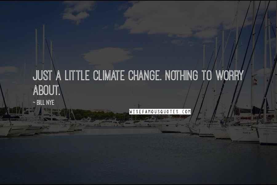 Bill Nye Quotes: Just a little climate change. Nothing to worry about.