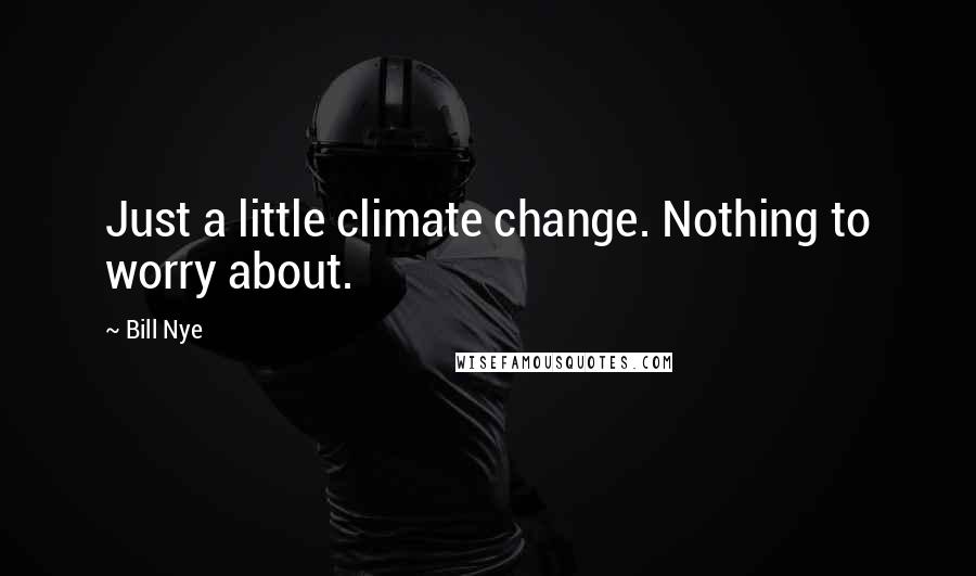 Bill Nye Quotes: Just a little climate change. Nothing to worry about.