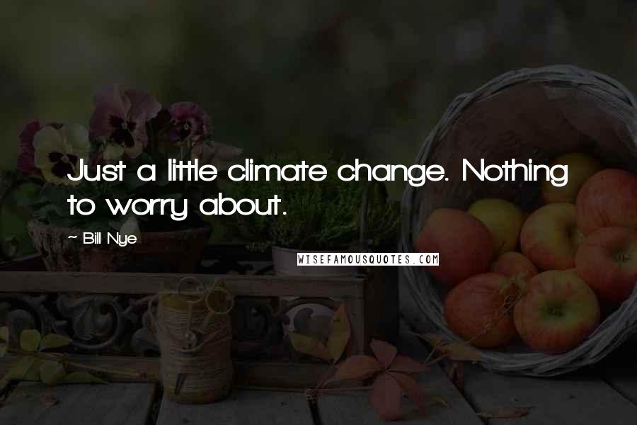 Bill Nye Quotes: Just a little climate change. Nothing to worry about.