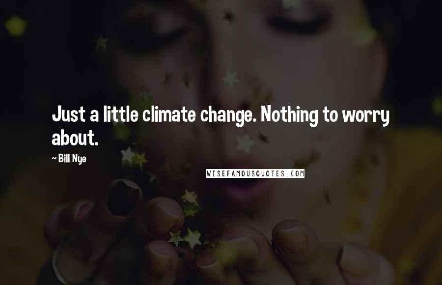 Bill Nye Quotes: Just a little climate change. Nothing to worry about.