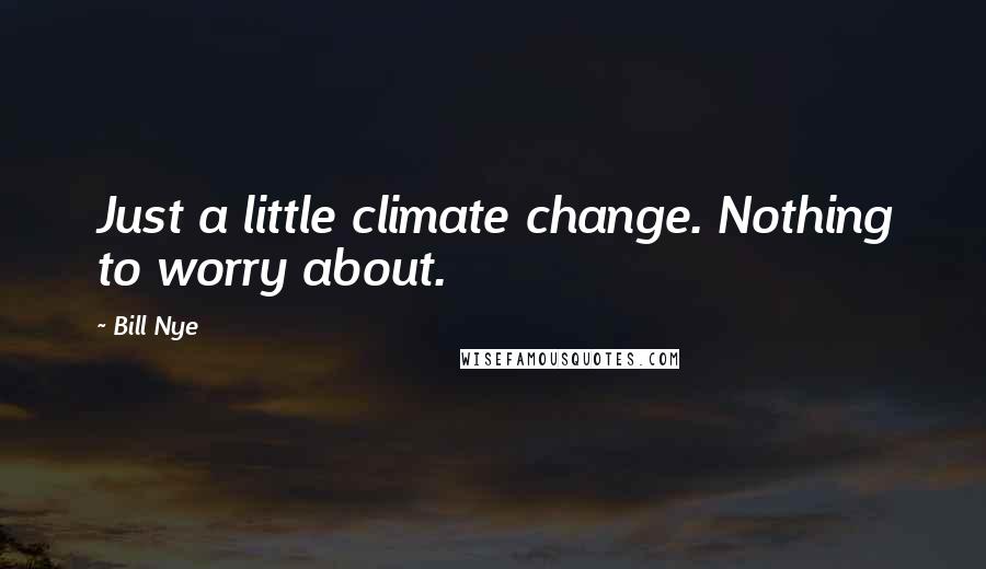 Bill Nye Quotes: Just a little climate change. Nothing to worry about.