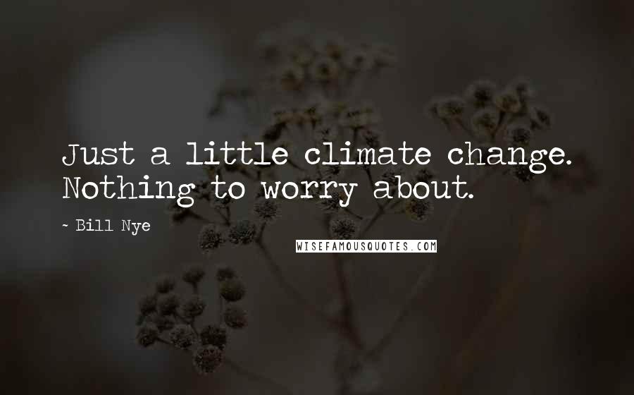 Bill Nye Quotes: Just a little climate change. Nothing to worry about.