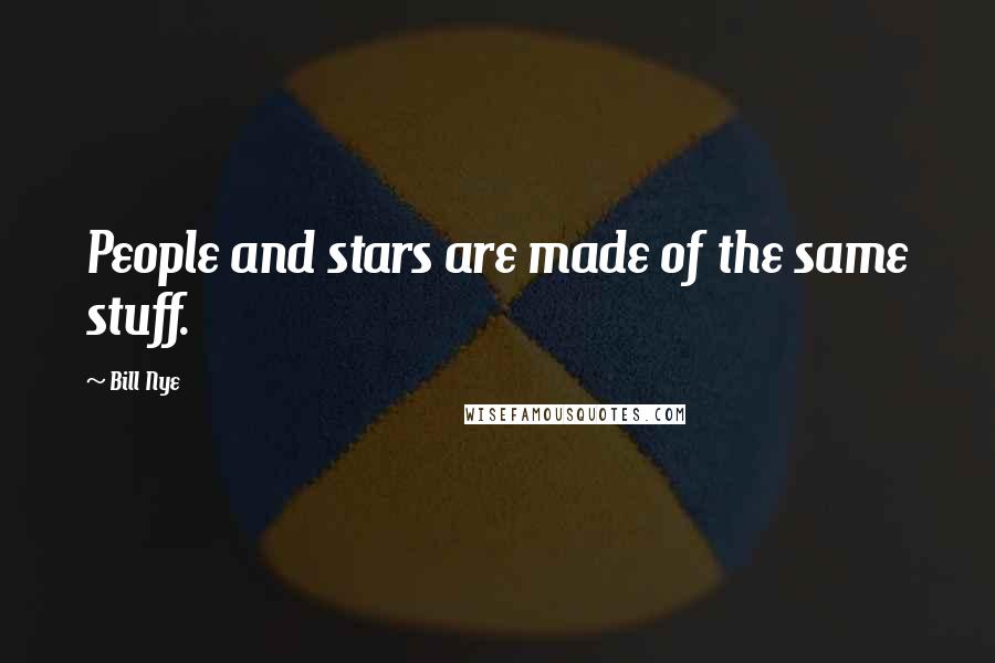 Bill Nye Quotes: People and stars are made of the same stuff.