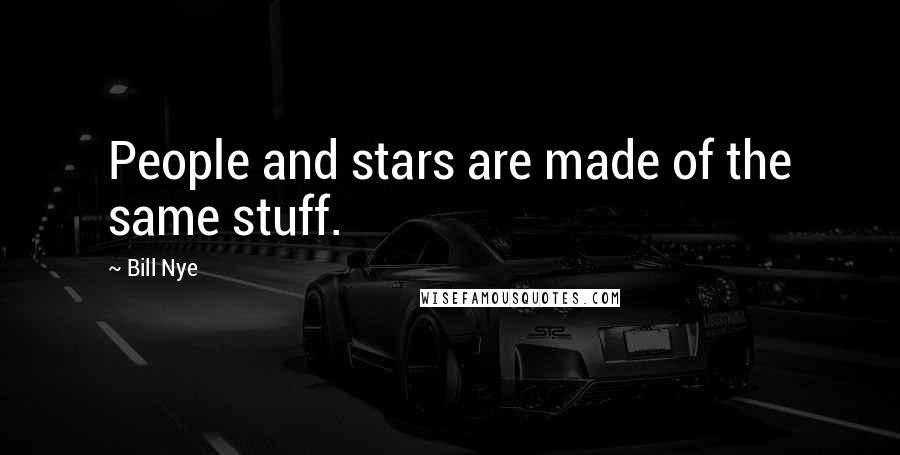 Bill Nye Quotes: People and stars are made of the same stuff.