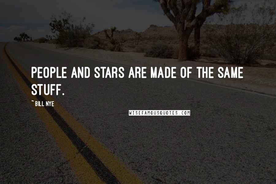 Bill Nye Quotes: People and stars are made of the same stuff.