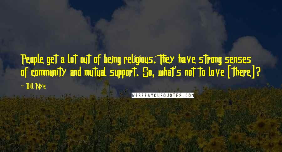 Bill Nye Quotes: People get a lot out of being religious. They have strong senses of community and mutual support. So, what's not to love [there]?