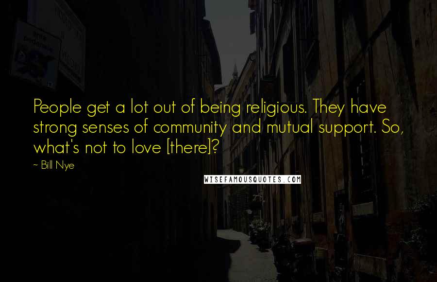 Bill Nye Quotes: People get a lot out of being religious. They have strong senses of community and mutual support. So, what's not to love [there]?