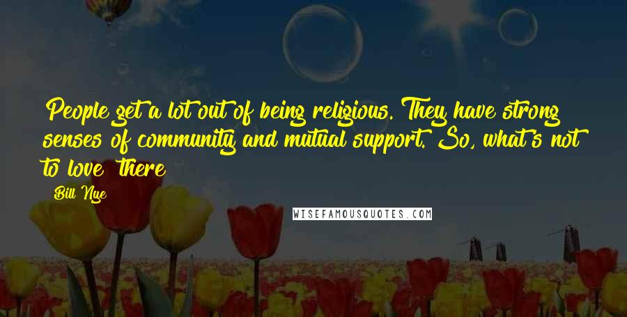 Bill Nye Quotes: People get a lot out of being religious. They have strong senses of community and mutual support. So, what's not to love [there]?