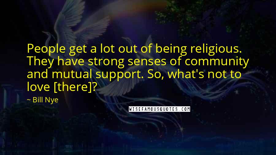 Bill Nye Quotes: People get a lot out of being religious. They have strong senses of community and mutual support. So, what's not to love [there]?