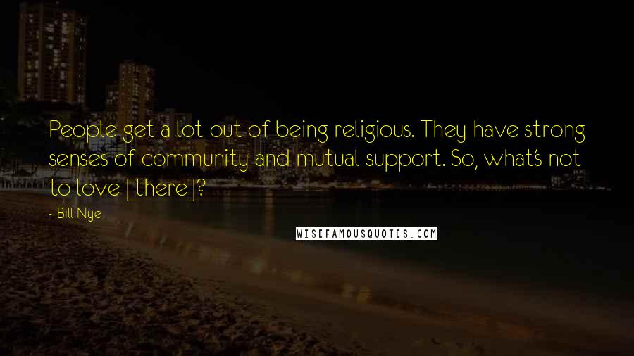 Bill Nye Quotes: People get a lot out of being religious. They have strong senses of community and mutual support. So, what's not to love [there]?