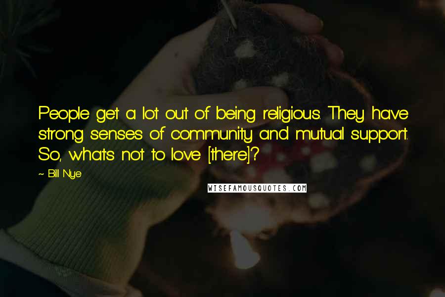 Bill Nye Quotes: People get a lot out of being religious. They have strong senses of community and mutual support. So, what's not to love [there]?