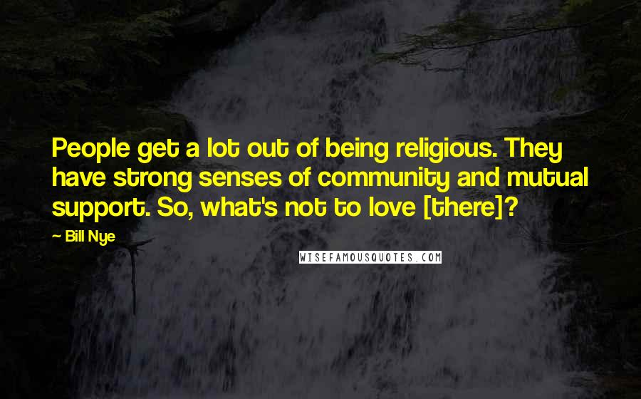 Bill Nye Quotes: People get a lot out of being religious. They have strong senses of community and mutual support. So, what's not to love [there]?