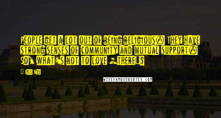 Bill Nye Quotes: People get a lot out of being religious. They have strong senses of community and mutual support. So, what's not to love [there]?