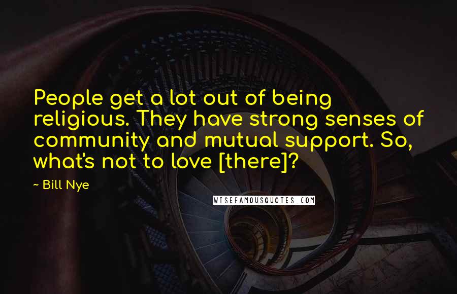 Bill Nye Quotes: People get a lot out of being religious. They have strong senses of community and mutual support. So, what's not to love [there]?