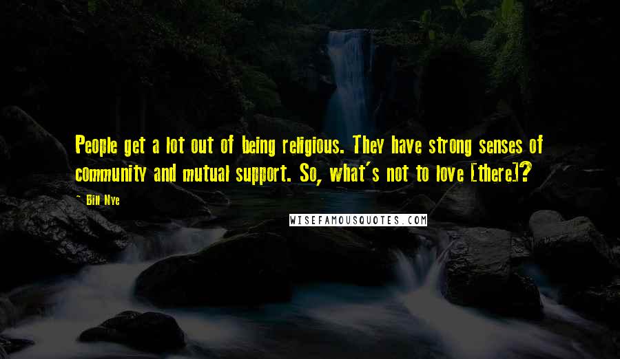 Bill Nye Quotes: People get a lot out of being religious. They have strong senses of community and mutual support. So, what's not to love [there]?