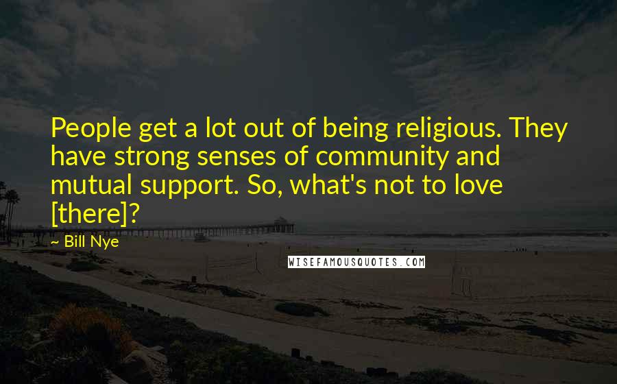 Bill Nye Quotes: People get a lot out of being religious. They have strong senses of community and mutual support. So, what's not to love [there]?