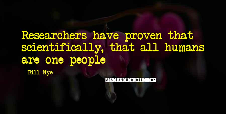 Bill Nye Quotes: Researchers have proven that scientifically, that all humans are one people