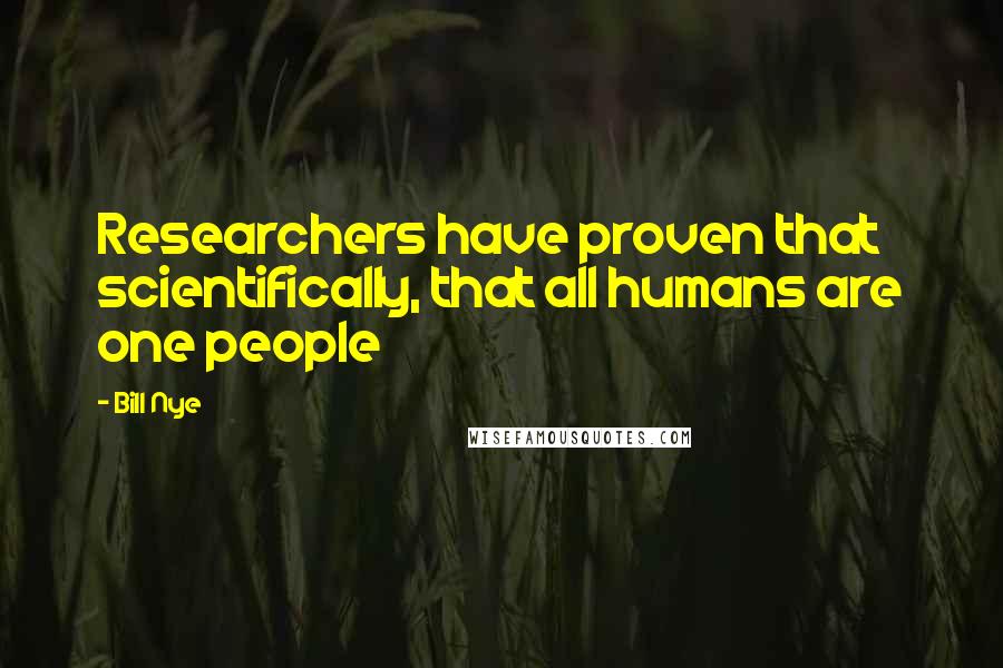 Bill Nye Quotes: Researchers have proven that scientifically, that all humans are one people