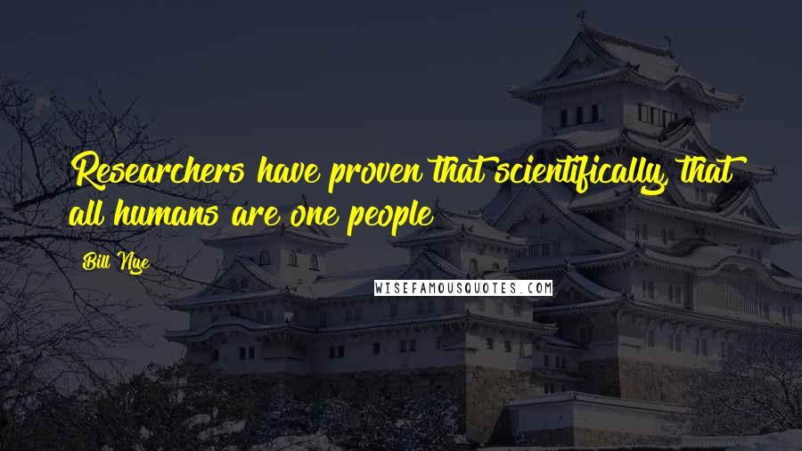 Bill Nye Quotes: Researchers have proven that scientifically, that all humans are one people