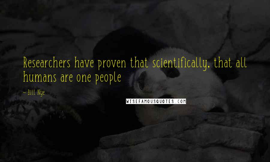 Bill Nye Quotes: Researchers have proven that scientifically, that all humans are one people