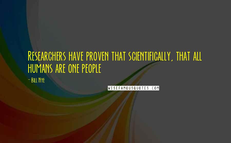 Bill Nye Quotes: Researchers have proven that scientifically, that all humans are one people