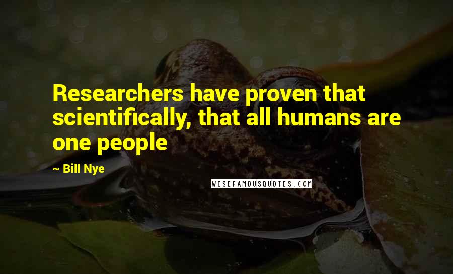 Bill Nye Quotes: Researchers have proven that scientifically, that all humans are one people