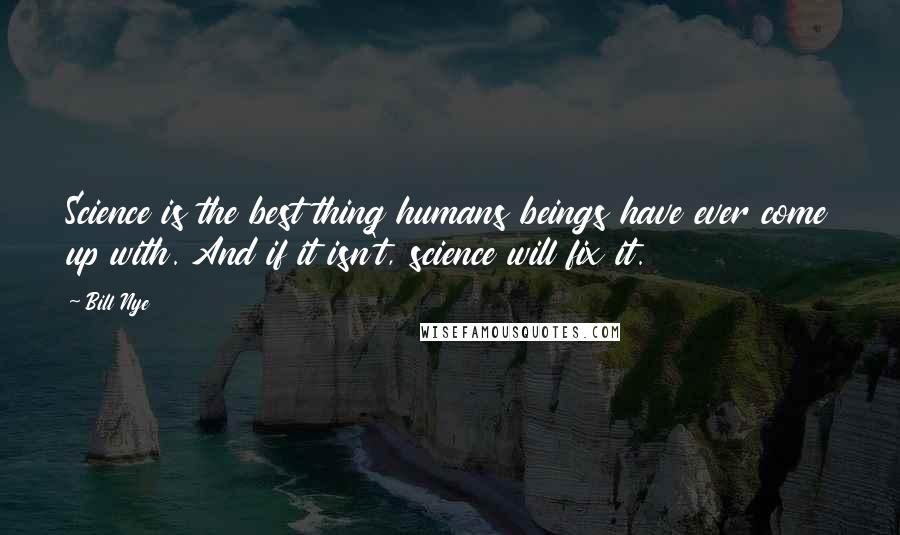 Bill Nye Quotes: Science is the best thing humans beings have ever come up with. And if it isn't, science will fix it.