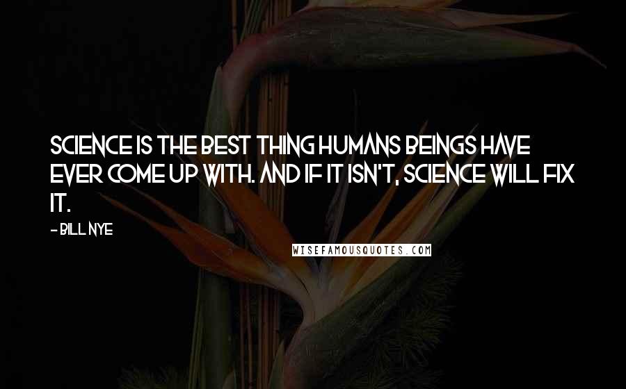 Bill Nye Quotes: Science is the best thing humans beings have ever come up with. And if it isn't, science will fix it.