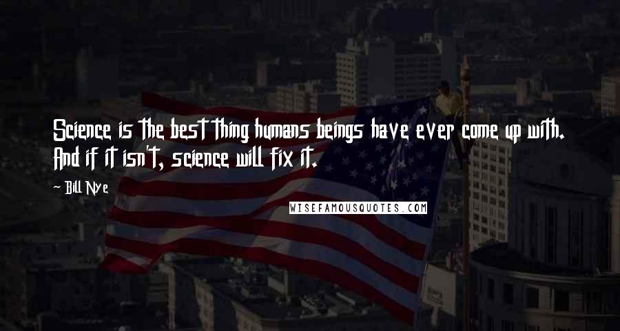 Bill Nye Quotes: Science is the best thing humans beings have ever come up with. And if it isn't, science will fix it.