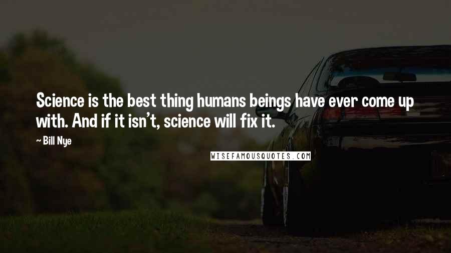 Bill Nye Quotes: Science is the best thing humans beings have ever come up with. And if it isn't, science will fix it.