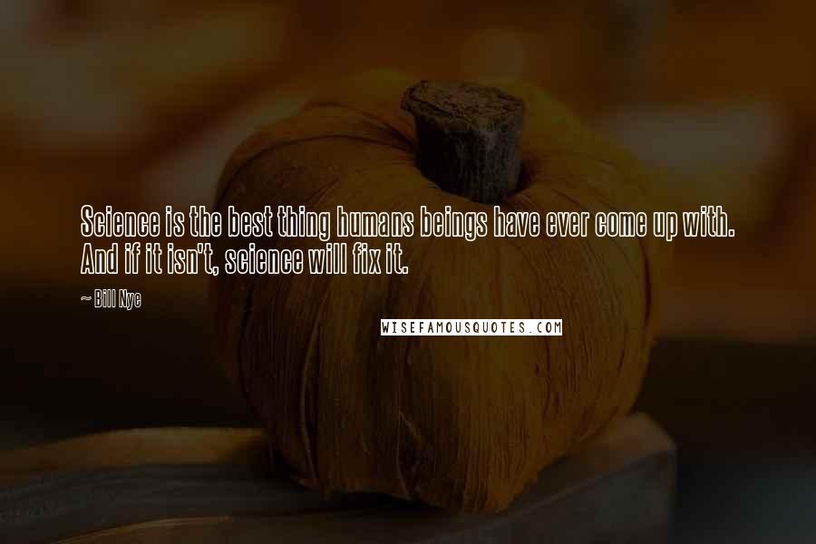 Bill Nye Quotes: Science is the best thing humans beings have ever come up with. And if it isn't, science will fix it.