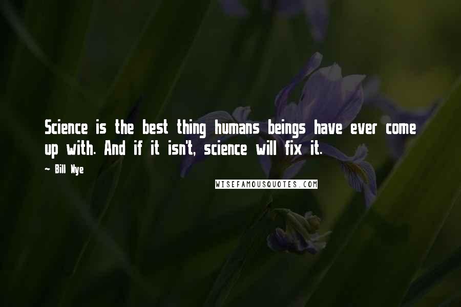 Bill Nye Quotes: Science is the best thing humans beings have ever come up with. And if it isn't, science will fix it.